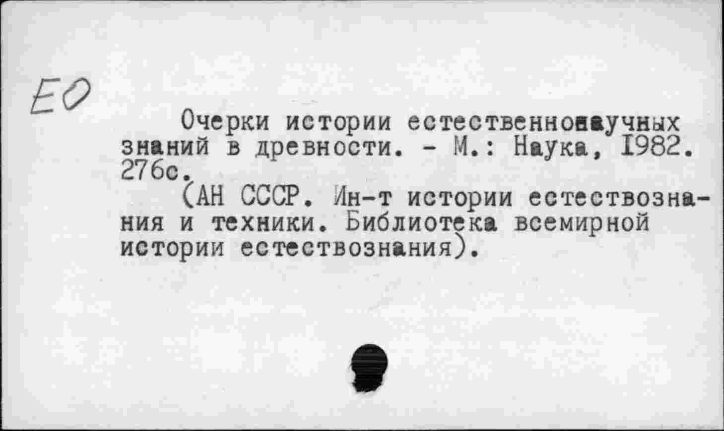 ﻿ЕО
Очерки истории естественнонаучных знаний в древности. - М.: Наука, 1982.
(АН СССР. Ин-т истории естествознания и техники. Библиотека всемирной истории естествознания).